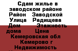 Сдам жилье в заводском районе › Район ­ Заводской › Улица ­ Радищева › Дом ­ 15 › Этажность дома ­ 9 › Цена ­ 8 500 - Кемеровская обл., Кемерово г. Недвижимость » Квартиры аренда   . Кемеровская обл.,Кемерово г.